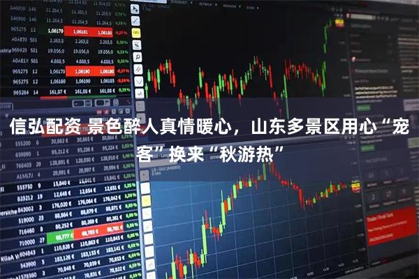 信弘配資 景色醉人真情暖心，山東多景區用心“寵客”換來“秋游熱”