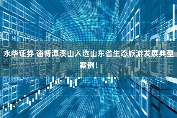 永華證券 淄博潭溪山入選山東省生態旅游發展典型案例！