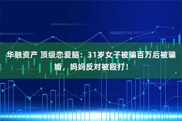 華融資產 頂級戀愛腦：31歲女子被騙百萬后被騙婚，媽媽反對被毆打！