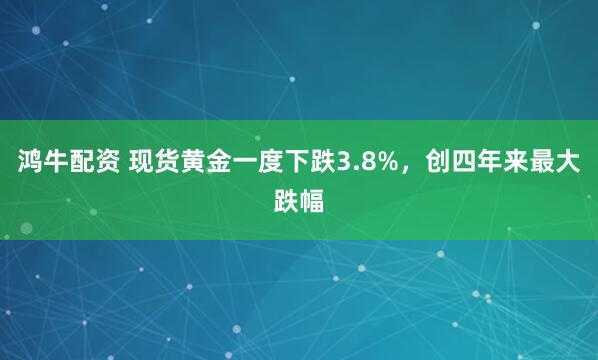 鴻牛配資 現貨黃金一度下跌3.8%，創四年來最大跌幅