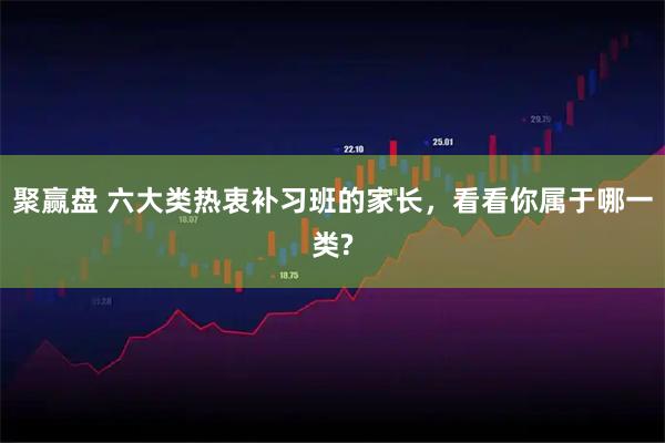 聚贏盤 六大類熱衷補習班的家長，看看你屬于哪一類?