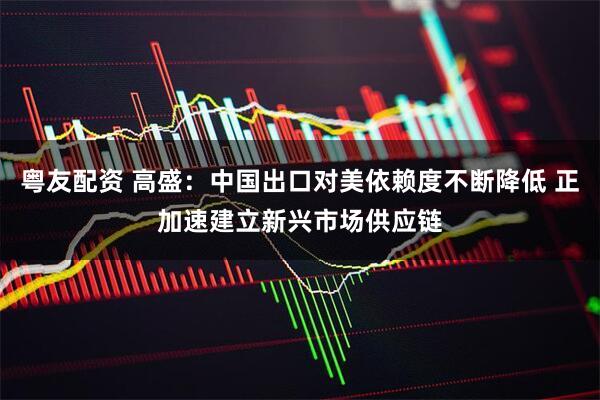 粵友配資 高盛：中國(guó)出口對(duì)美依賴(lài)度不斷降低 正加速建立新興市場(chǎng)供應(yīng)鏈