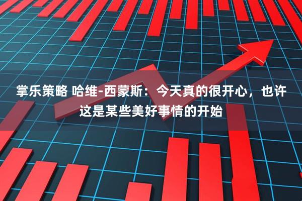 掌樂策略 哈維-西蒙斯：今天真的很開心，也許這是某些美好事情的開始