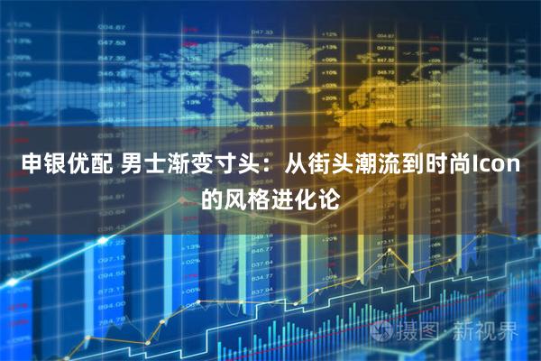 申銀優配 男士漸變寸頭：從街頭潮流到時尚Icon的風格進化論
