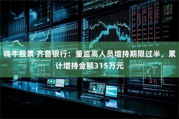嗨牛股票 齊魯銀行：董監高人員增持期限過半，累計增持金額315萬元
