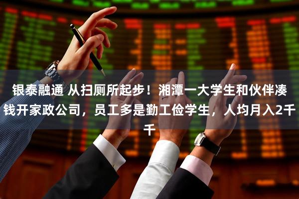 銀泰融通 從掃廁所起步！湘潭一大學生和伙伴湊錢開家政公司，員工多是勤工儉學生，人均月入2千