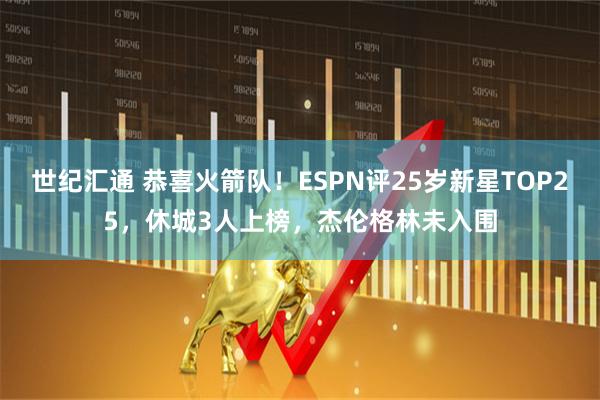 世紀匯通 恭喜火箭隊！ESPN評25歲新星TOP25，休城3人上榜，杰倫格林未入圍