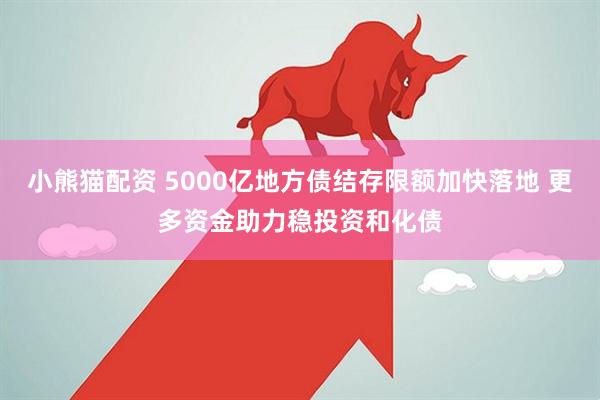 小熊貓配資 5000億地方債結存限額加快落地 更多資金助力穩投資和化債