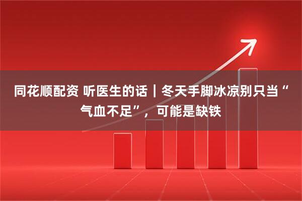 同花順配資 聽醫生的話｜冬天手腳冰涼別只當“氣血不足”，可能是缺鐵